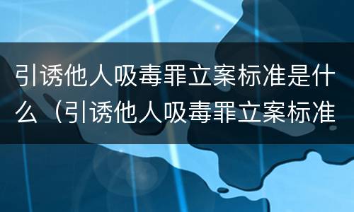 引诱他人吸毒罪立案标准是什么（引诱他人吸毒罪立案标准是什么意思）