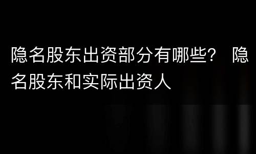 隐名股东出资部分有哪些？ 隐名股东和实际出资人