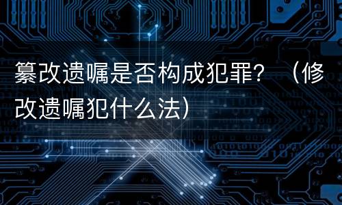纂改遗嘱是否构成犯罪？（修改遗嘱犯什么法）