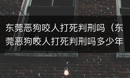 东莞恶狗咬人打死判刑吗（东莞恶狗咬人打死判刑吗多少年）