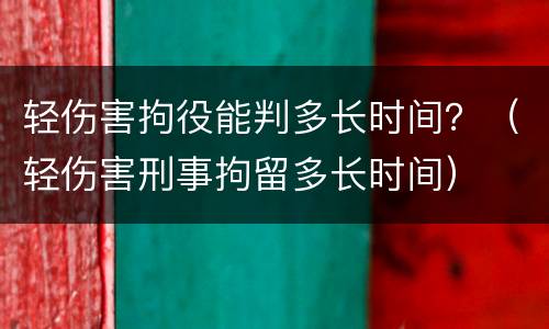 轻伤害拘役能判多长时间？（轻伤害刑事拘留多长时间）