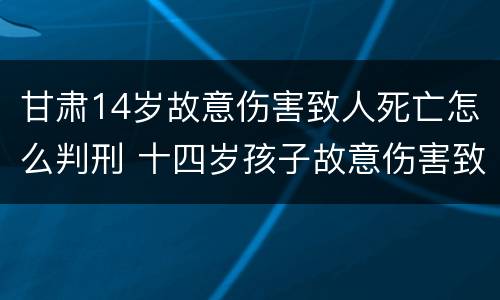 甘肃14岁故意伤害致人死亡怎么判刑 十四岁孩子故意伤害致人死亡