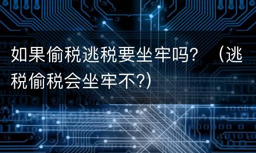 如果偷税逃税要坐牢吗？（逃税偷税会坐牢不?）