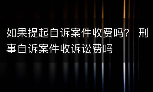 如果提起自诉案件收费吗？ 刑事自诉案件收诉讼费吗