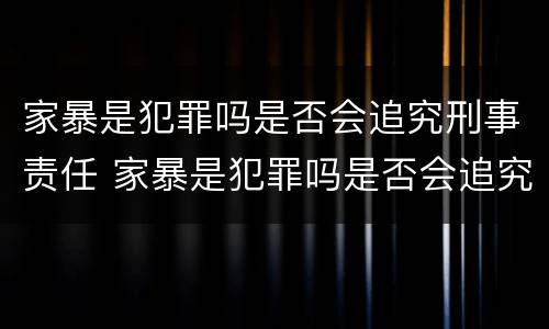 家暴是犯罪吗是否会追究刑事责任 家暴是犯罪吗是否会追究刑事责任和民事