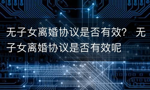 无子女离婚协议是否有效？ 无子女离婚协议是否有效呢