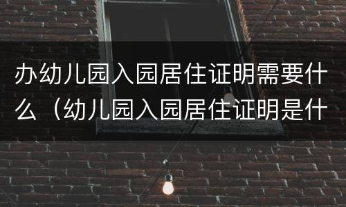 办幼儿园入园居住证明需要什么（幼儿园入园居住证明是什么）
