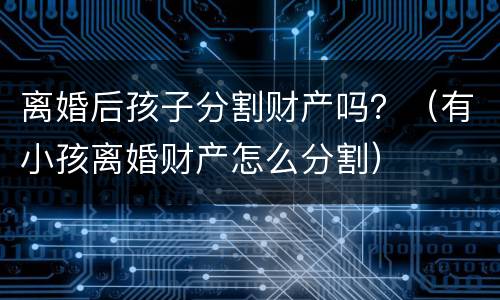 离婚后孩子分割财产吗？（有小孩离婚财产怎么分割）