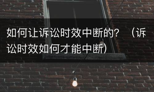 如何让诉讼时效中断的？（诉讼时效如何才能中断）