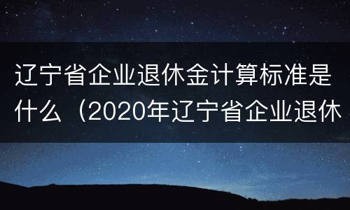 辽宁省企业退休金计算标准是什么（2020年辽宁省企业退休金计算方法）