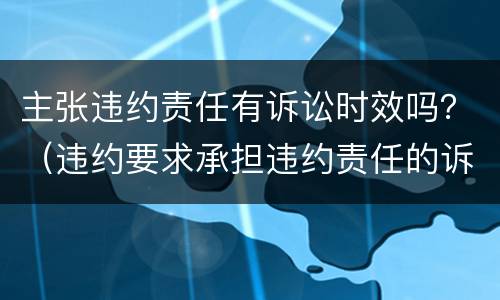 主张违约责任有诉讼时效吗？（违约要求承担违约责任的诉讼时效）