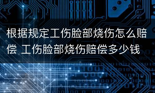 根据规定工伤脸部烧伤怎么赔偿 工伤脸部烧伤赔偿多少钱