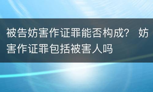 被告妨害作证罪能否构成？ 妨害作证罪包括被害人吗