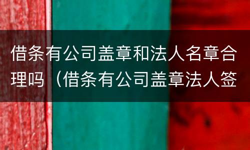 借条有公司盖章和法人名章合理吗（借条有公司盖章法人签字属什么性质）
