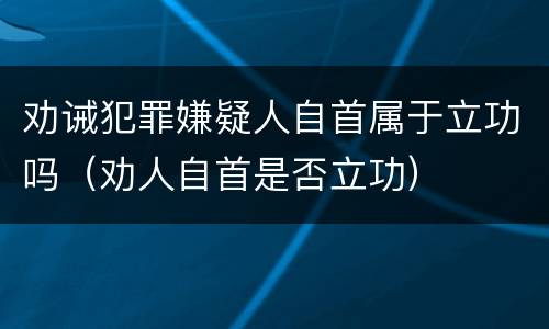 劝诫犯罪嫌疑人自首属于立功吗（劝人自首是否立功）