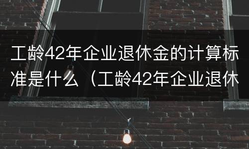 工龄42年企业退休金的计算标准是什么（工龄42年企业退休金的计算标准是什么意思）