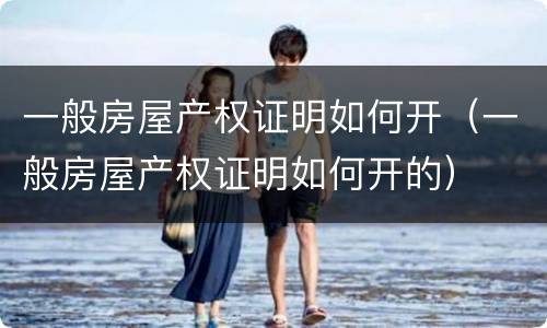 一般房屋产权证明如何开（一般房屋产权证明如何开的）