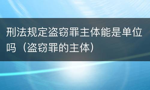 刑法规定盗窃罪主体能是单位吗（盗窃罪的主体）