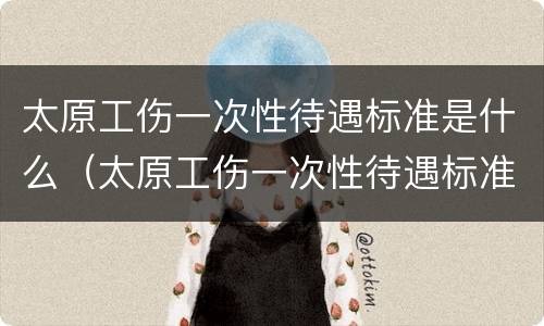 太原工伤一次性待遇标准是什么（太原工伤一次性待遇标准是什么样的）