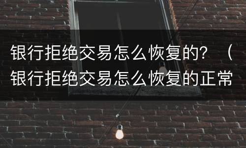 银行拒绝交易怎么恢复的？（银行拒绝交易怎么恢复的正常）