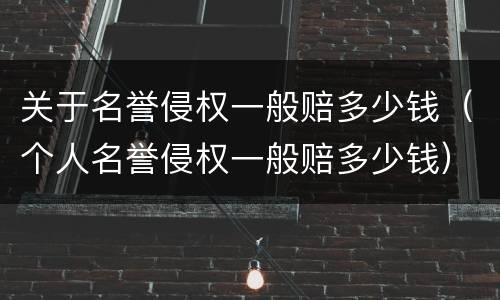 关于名誉侵权一般赔多少钱（个人名誉侵权一般赔多少钱）