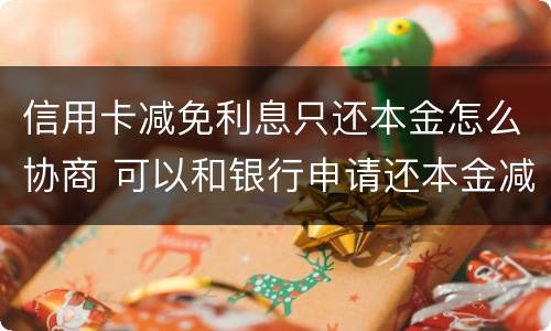 信用卡减免利息只还本金怎么协商 可以和银行申请还本金减免利息吗