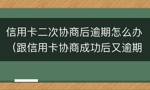 信用卡二次协商后逾期怎么办（跟信用卡协商成功后又逾期了）