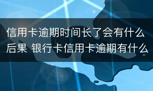 信用卡逾期时间长了会有什么后果 银行卡信用卡逾期有什么后果