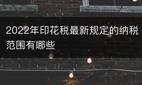 2022年印花税最新规定的纳税范围有哪些