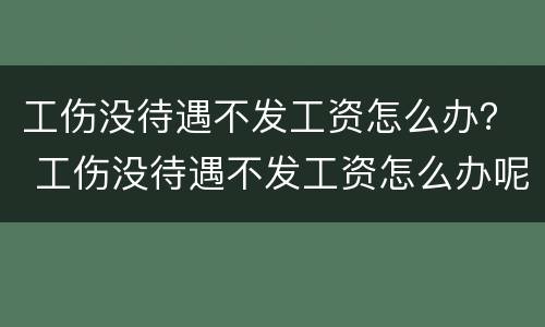 工伤没待遇不发工资怎么办？ 工伤没待遇不发工资怎么办呢
