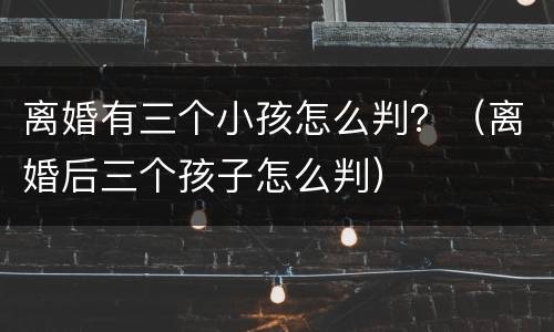 离婚有三个小孩怎么判？（离婚后三个孩子怎么判）