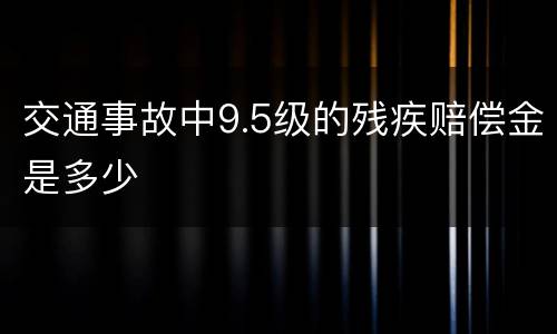 交通事故中9.5级的残疾赔偿金是多少