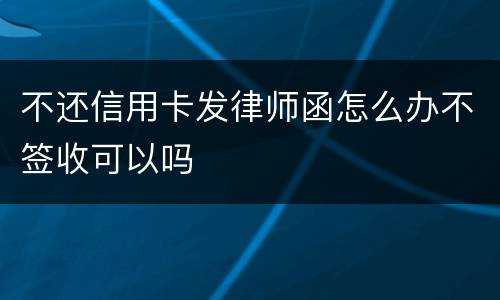 不还信用卡发律师函怎么办不签收可以吗