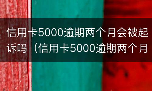 信用卡5000逾期两个月会被起诉吗（信用卡5000逾期两个月会被起诉吗知乎）