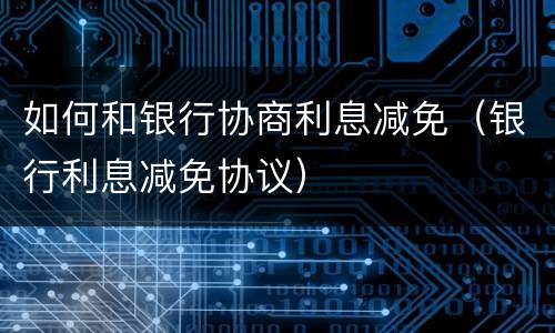 如何和银行协商利息减免（银行利息减免协议）