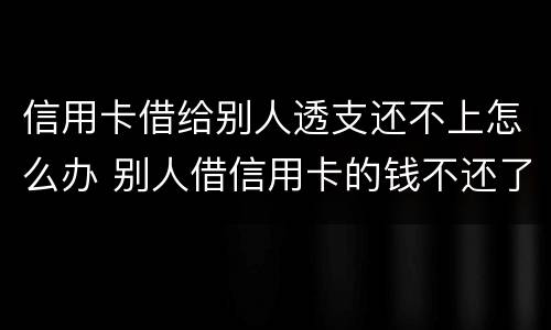 信用卡借给别人透支还不上怎么办 别人借信用卡的钱不还了怎么办