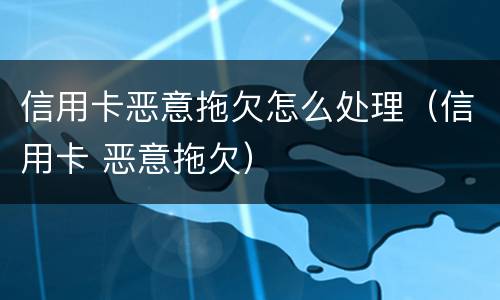 信用卡恶意拖欠怎么处理（信用卡 恶意拖欠）