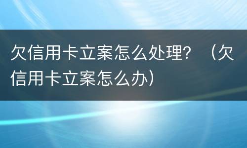 欠信用卡立案怎么处理？（欠信用卡立案怎么办）