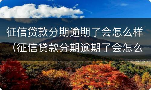 征信贷款分期逾期了会怎么样（征信贷款分期逾期了会怎么样吗）