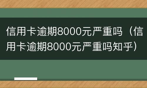 信用卡逾期8000元严重吗（信用卡逾期8000元严重吗知乎）