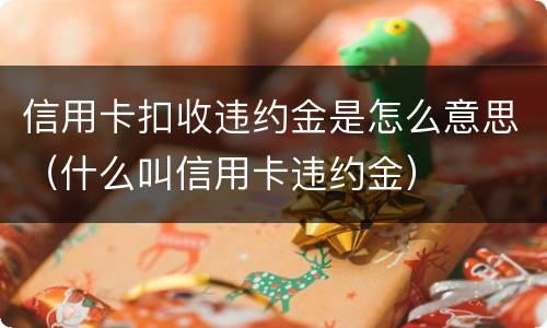 信用卡扣收违约金是怎么意思（什么叫信用卡违约金）