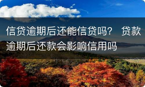 信贷逾期后还能信贷吗？ 贷款逾期后还款会影响信用吗