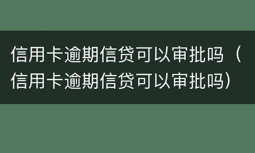 信用卡逾期信贷可以审批吗（信用卡逾期信贷可以审批吗）