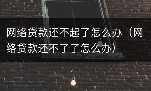 网络贷款还不起了怎么办（网络贷款还不了了怎么办）