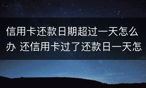 信用卡还款日期超过一天怎么办 还信用卡过了还款日一天怎么办