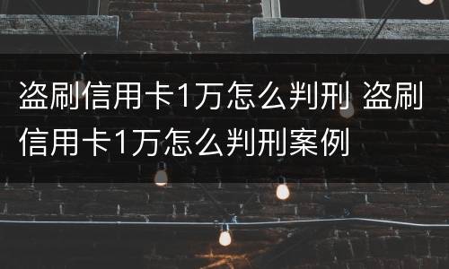 盗刷信用卡1万怎么判刑 盗刷信用卡1万怎么判刑案例