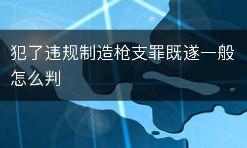 犯了违规制造枪支罪既遂一般怎么判
