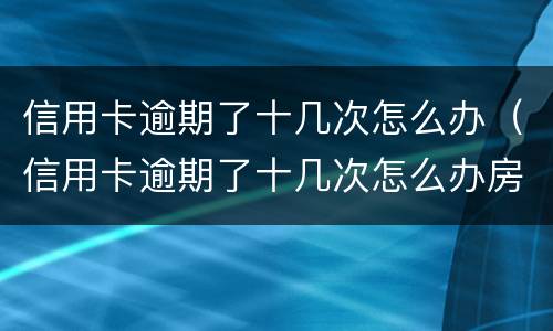 信用卡逾期了十几次怎么办（信用卡逾期了十几次怎么办房贷）
