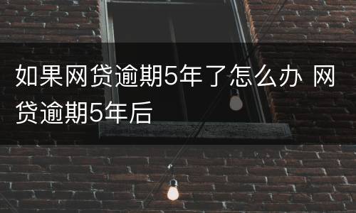 如果网贷逾期5年了怎么办 网贷逾期5年后