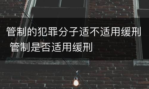 管制的犯罪分子适不适用缓刑 管制是否适用缓刑